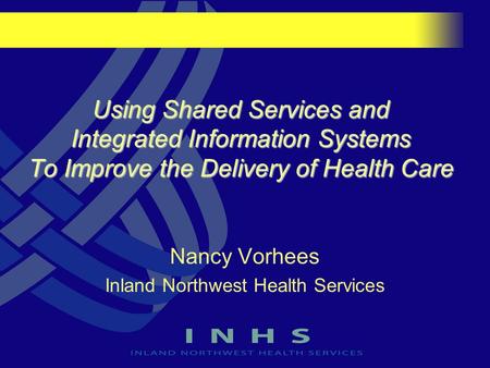 Using Shared Services and Integrated Information Systems To Improve the Delivery of Health Care Nancy Vorhees Inland Northwest Health Services.
