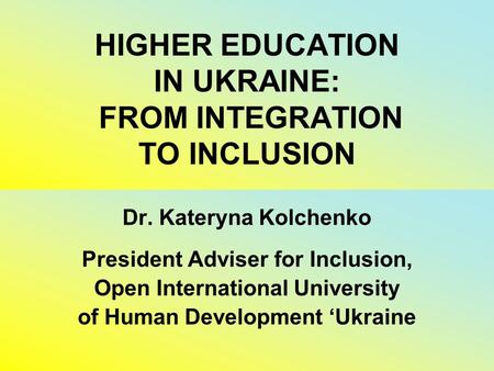 HIGHER EDUCATION IN UKRAINE: FROM INTEGRATION TO INCLUSION Dr. Kateryna Kolchenko President Adviser for Inclusion, Open International University of Human.