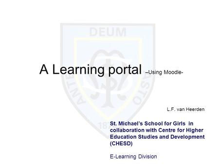 A Learning portal –Using Moodle- L.F. van Heerden St. Michael’s School for Girls in collaboration with Centre for Higher Education Studies and Development.