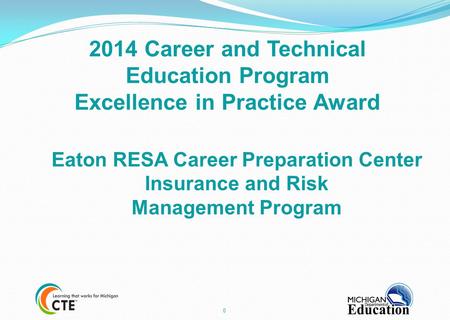 0 2014 Career and Technical Education Program Excellence in Practice Award Eaton RESA Career Preparation Center Insurance and Risk Management Program.