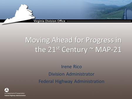 Irene Rico Division Administrator Federal Highway Administration Moving Ahead for Progress in the 21 st Century ~ MAP-21.
