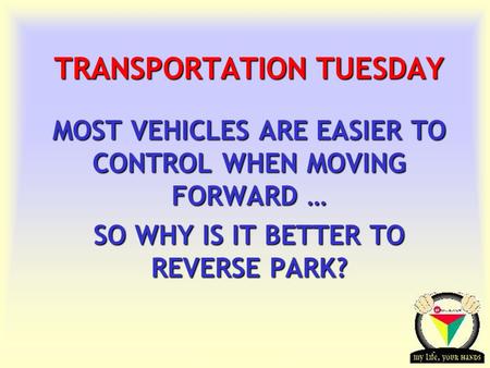 Transportation Tuesday TRANSPORTATION TUESDAY MOST VEHICLES ARE EASIER TO CONTROL WHEN MOVING FORWARD … SO WHY IS IT BETTER TO REVERSE PARK?