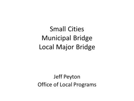 Small Cities Municipal Bridge Local Major Bridge Jeff Peyton Office of Local Programs Local Funding Programs.