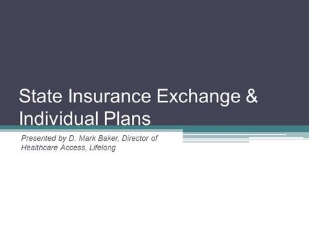 State Insurance Exchange & Individual Plans Presented by D. Mark Baker, Director of Healthcare Access, Lifelong.