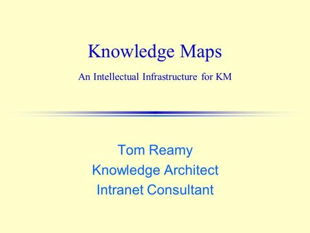 Knowledge Maps An Intellectual Infrastructure for KM Tom Reamy Knowledge Architect Intranet Consultant.