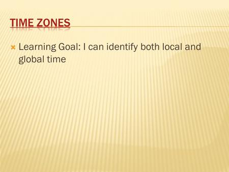  Learning Goal: I can identify both local and global time.