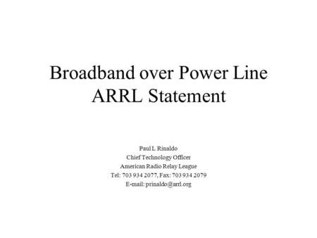 Broadband over Power Line ARRL Statement Paul L Rinaldo Chief Technology Officer American Radio Relay League Tel: 703 934 2077, Fax: 703 934 2079 E-mail: