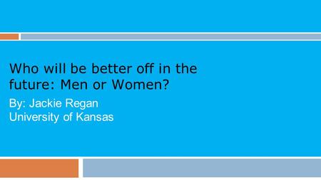 Who will be better off in the future: Men or Women? By: Jackie Regan University of Kansas.