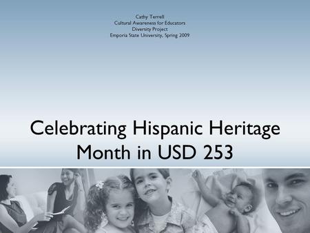 Celebrating Hispanic Heritage Month in USD 253 Cathy Terrell Cultural Awareness for Educators Diversity Project Emporia State University, Spring 2009.