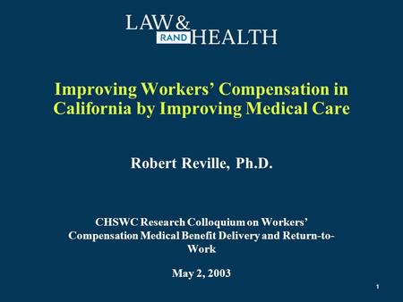 1 Improving Workers’ Compensation in California by Improving Medical Care Robert Reville, Ph.D. CHSWC Research Colloquium on Workers’ Compensation Medical.