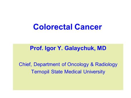 Colorectal Cancer Prof. Igor Y. Galaychuk, MD Chief, Department of Oncology & Radiology Ternopil State Medical University.