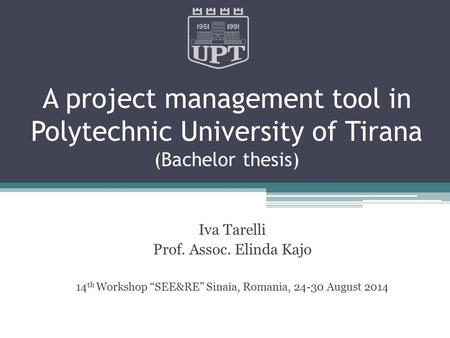 A project management tool in Polytechnic University of Tirana (Bachelor thesis) Iva Tarelli Prof. Assoc. Elinda Kajo 14 th Workshop “SEE&RE” Sinaia, Romania,