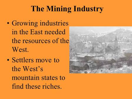 The Mining Industry Growing industries in the East needed the resources of the West. Settlers move to the West’s mountain states to find these riches.