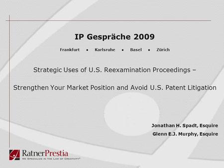 IP Gespräche 2009 Frankfurt ● Karlsruhe ● Basel ● Zürich Strategic Uses of U.S. Reexamination Proceedings – Strengthen Your Market Position and Avoid U.S.
