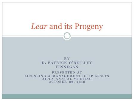 BY D. PATRICK O’REILLEY FINNEGAN PRESENTED AT LICENSING & MANAGEMENT OF IP ASSETS AIPLA ANNUAL MEETING OCTOBER 26, 2012 Lear and its Progeny.