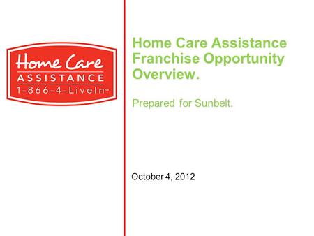 Home Care Assistance Franchise Opportunity Overview. Prepared for Sunbelt. October 4, 2012.