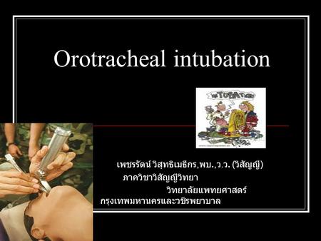 Orotracheal intubation เพชรรัตน์ วิสุทธิเมธีกร, พบ., ว. ว. ( วิสัญญี ) ภาควิชาวิสัญญีวิทยา วิทยาลัยแพทยศาสตร์ กรุงเทพมหานครและวชิรพยาบาล.