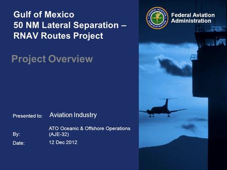 Presented to: By: Date: Federal Aviation Administration Gulf of Mexico 50 NM Lateral Separation – RNAV Routes Project Project Overview ATO Oceanic & Offshore.