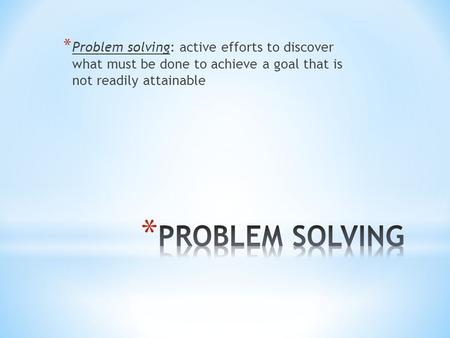* Problem solving: active efforts to discover what must be done to achieve a goal that is not readily attainable.