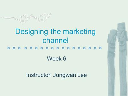 Designing the marketing channel Week 6 Instructor: Jungwan Lee.