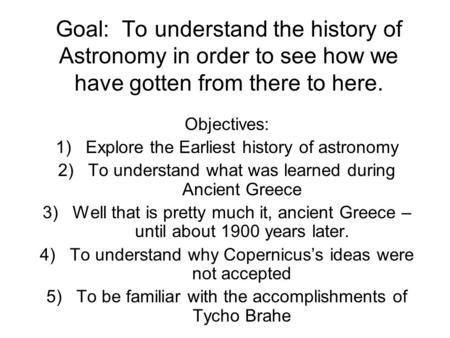 Goal: To understand the history of Astronomy in order to see how we have gotten from there to here. Objectives: 1)Explore the Earliest history of astronomy.
