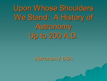 Upon Whose Shoulders We Stand: A History of Astronomy Up to 200 A.D. Astronomy DSA.