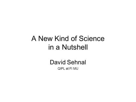 A New Kind of Science in a Nutshell David Sehnal QIPL at FI MU.