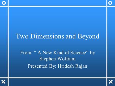 Two Dimensions and Beyond From: “ A New Kind of Science” by Stephen Wolfram Presented By: Hridesh Rajan.
