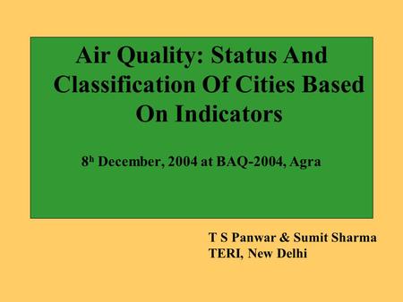 Air Quality: Status And Classification Of Cities Based On Indicators 8 h December, 2004 at BAQ-2004, Agra T S Panwar & Sumit Sharma TERI, New Delhi.
