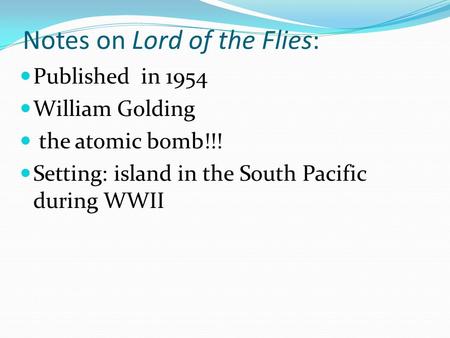 Notes on Lord of the Flies: Published in 1954 William Golding the atomic bomb!!! Setting: island in the South Pacific during WWII.