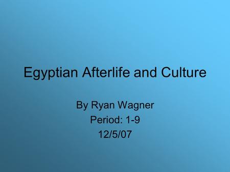 Egyptian Afterlife and Culture By Ryan Wagner Period: 1-9 12/5/07.
