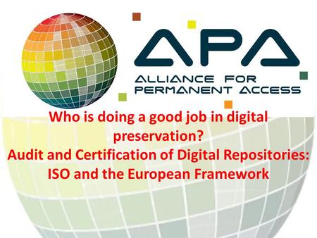 Who is doing a good job in digital preservation? Audit and Certification of Digital Repositories: ISO and the European Framework.