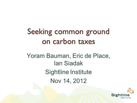 Seeking common ground on carbon taxes Yoram Bauman, Eric de Place, Ian Siadak Sightline Institute Nov 14, 2012.
