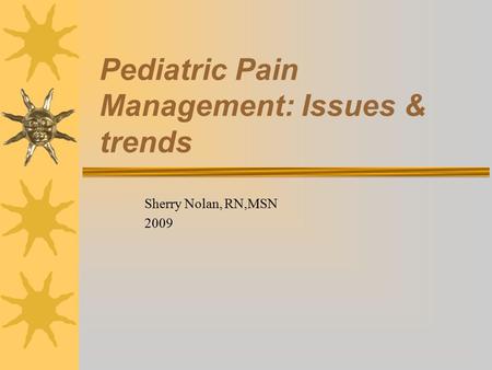 Pediatric Pain Management: Issues & trends Sherry Nolan, RN,MSN 2009.