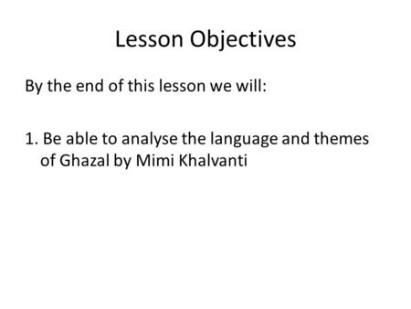 Lesson Objectives By the end of this lesson we will: 1. Be able to analyse the language and themes of Ghazal by Mimi Khalvanti.
