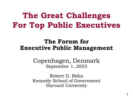 1 The Great Challenges For Top Public Executives The Forum for Executive Public Management Copenhagen, Denmark September 1, 2003 Robert D. Behn Kennedy.