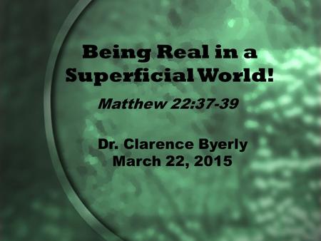 Being Real in a Superficial World! Matthew 22:37-39 Dr. Clarence Byerly March 22, 2015.