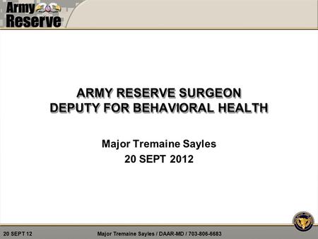 Major Tremaine Sayles / DAAR-MD / 703-806-6683 20 SEPT 12 ARMY RESERVE SURGEON DEPUTY FOR BEHAVIORAL HEALTH Major Tremaine Sayles 20 SEPT 2012.
