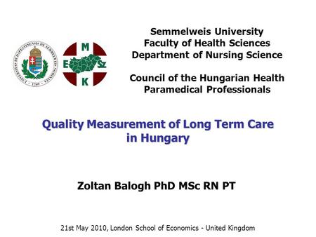 Zoltan Balogh PhD MSc RN PT Quality Measurement of Long Term Care in Hungary 21st May 2010, London School of Economics - United Kingdom Semmelweis University.