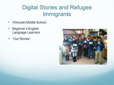 Digital Stories and Refugee Immigrants Winooski Middle School Beginner’s English Language Learners “Our Stories”