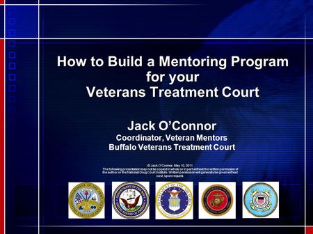 How to Build a Mentoring Program for your Veterans Treatment Court Jack O’Connor Coordinator, Veteran Mentors Buffalo Veterans Treatment Court © Jack O’Connor,