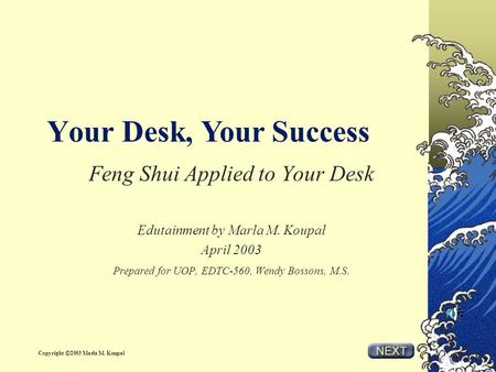 Your Desk, Feng Shui Applied to Your Desk Edutainment by Marla M. Koupal April 2003 Prepared for UOP, EDTC-560, Wendy Bossons, M.S. Your Success Copyright.
