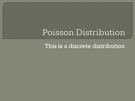 This is a discrete distribution. Poisson is French for fish… It was named due to one of its uses. For example, if a fish tank had 260L of water and 13.