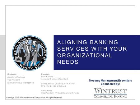 Treasury Management Essentials Sponsored by: Copyright 2012 Wintrust Financial Corporation. All Rights Reserved. ALIGNING BANKING SERVICES WITH YOUR ORGANIZATIONAL.