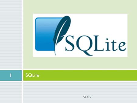SQLite 1 CS440. What is SQLite?  Open Source Database embedded in Android  SQL syntax  Requires small memory at runtime (250 Kbytes)  Lightweight.