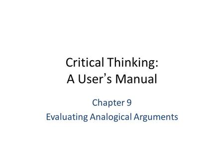 Critical Thinking: A User’s Manual Chapter 9 Evaluating Analogical Arguments.