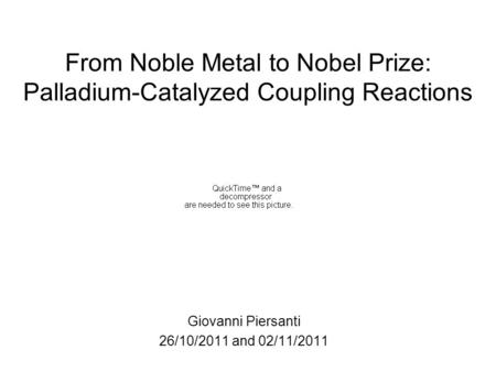 From Noble Metal to Nobel Prize: Palladium-Catalyzed Coupling Reactions Giovanni Piersanti 26/10/2011 and 02/11/2011.