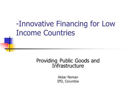 -Innovative Financing for Low Income Countries Providing Public Goods and Infrastructure Akbar Noman IPD, Columbia.