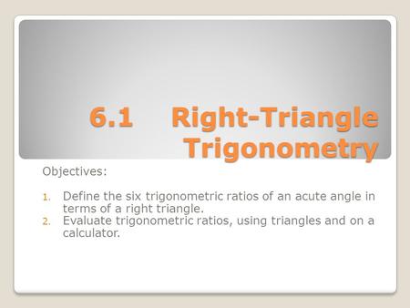6.1Right-Triangle Trigonometry Objectives: 1. Define the six trigonometric ratios of an acute angle in terms of a right triangle. 2. Evaluate trigonometric.