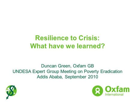 Resilience to Crisis: What have we learned? Duncan Green, Oxfam GB UNDESA Expert Group Meeting on Poverty Eradication Addis Ababa, September 2010.